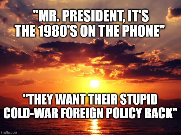 Sunset | "MR. PRESIDENT, IT'S THE 1980'S ON THE PHONE"; "THEY WANT THEIR STUPID COLD-WAR FOREIGN POLICY BACK" | image tagged in sunset | made w/ Imgflip meme maker