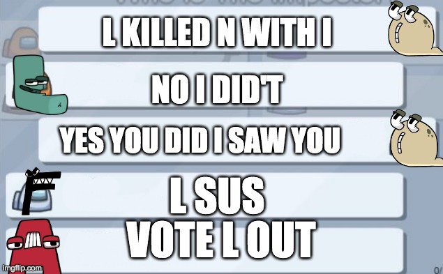 among us chat | L KILLED N WITH I; NO I DID'T; YES YOU DID I SAW YOU; L SUS; VOTE L OUT | image tagged in among us chat | made w/ Imgflip meme maker