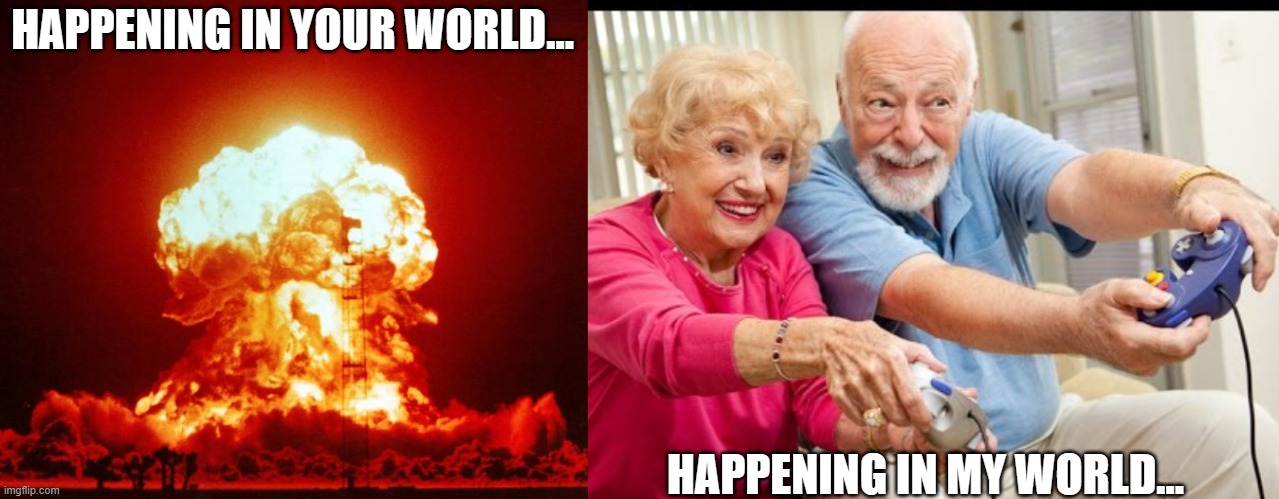 HAPPENING IN YOUR WORLD... HAPPENING IN MY WORLD... | image tagged in nuke,old people playing video games | made w/ Imgflip meme maker