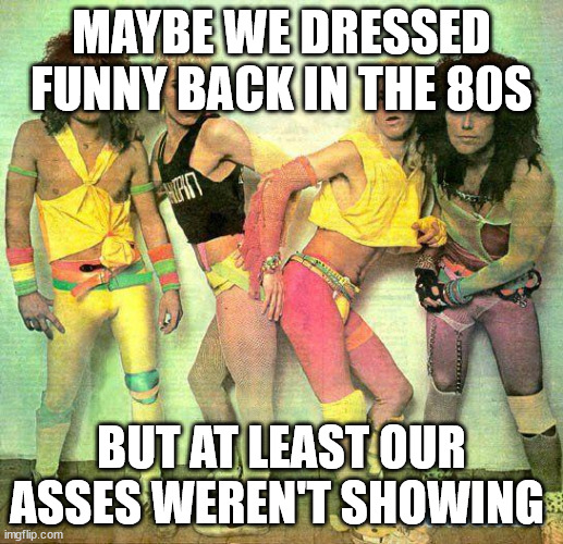 1980s dress | MAYBE WE DRESSED FUNNY BACK IN THE 80S; BUT AT LEAST OUR ASSES WEREN'T SHOWING | image tagged in 1980s | made w/ Imgflip meme maker