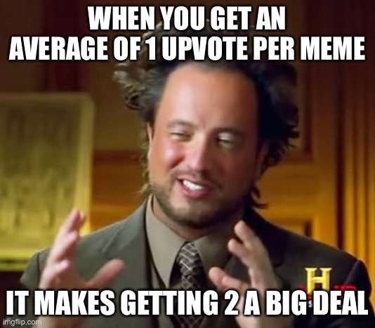 I mean I’m not wrong | WHEN YOU GET AN AVERAGE OF 1 UPVOTE PER MEME; IT MAKES GETTING 2 A BIG DEAL | image tagged in memes,ancient aliens,upvote,upvotes,logic,smort | made w/ Imgflip meme maker