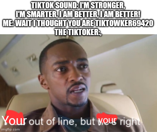 He's out of line but he's right (isolated) | TIKTOK SOUND: I'M STRONGER, I'M SMARTER, I AM BETTER, I AM BETTER!
ME: WAIT I THOUGHT YOU ARE TIKTOWKER69420
THE TIKTOKER:, Your; your | image tagged in he's out of line but he's right isolated | made w/ Imgflip meme maker