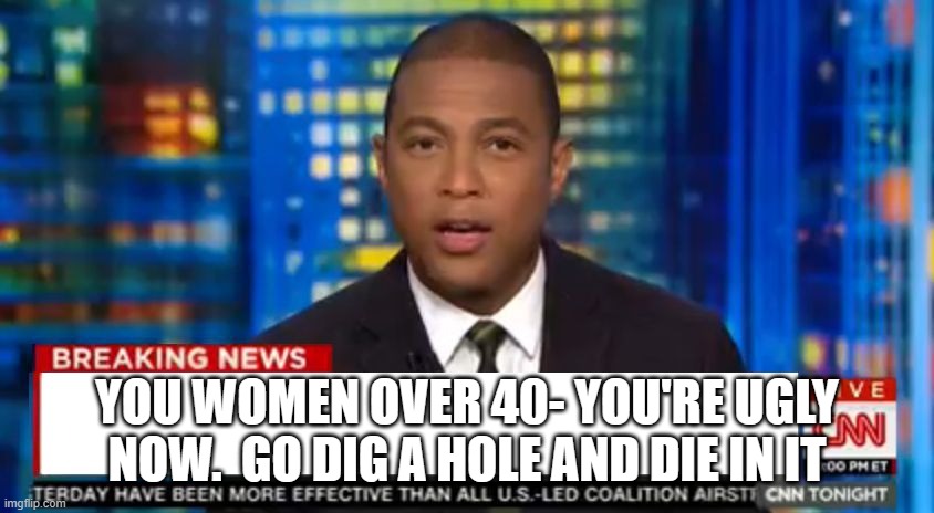 Don Lemon opens his piehole | YOU WOMEN OVER 40- YOU'RE UGLY NOW.  GO DIG A HOLE AND DIE IN IT | image tagged in don lemon breaking news | made w/ Imgflip meme maker