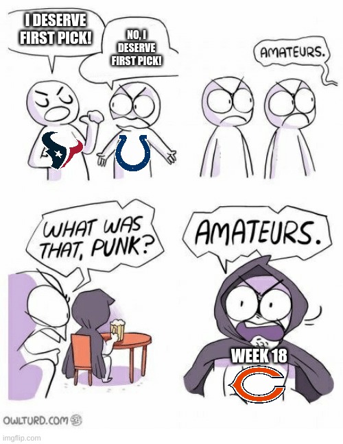 bro at the last minute | I DESERVE FIRST PICK! NO, I DESERVE FIRST PICK! WEEK 18 | image tagged in amateurs,chicago bears,houston texans,indianapolis colts | made w/ Imgflip meme maker