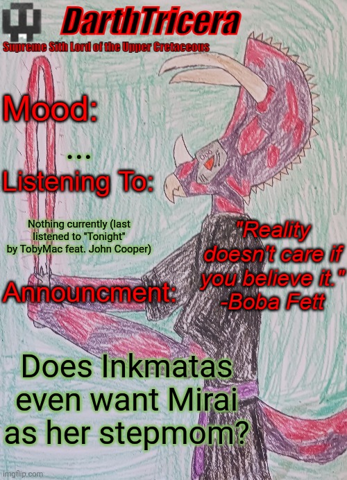 Seriously has anyone asked her | ... Nothing currently (last listened to "Tonight" by TobyMac feat. John Cooper); Does Inkmatas even want Mirai as her stepmom? | image tagged in darthtricera announcement template,mirai | made w/ Imgflip meme maker