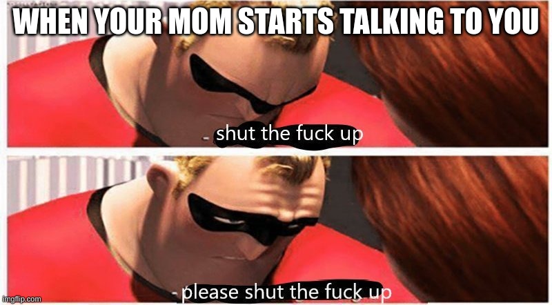true | WHEN YOUR MOM STARTS TALKING TO YOU | image tagged in shut up please shut up,fun,memes | made w/ Imgflip meme maker
