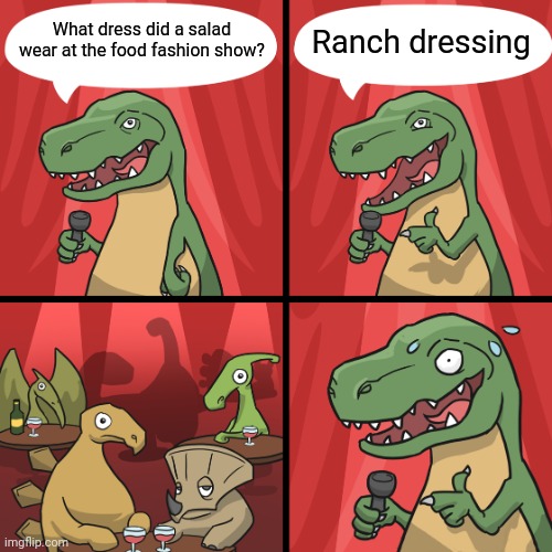 Ranch dressing | What dress did a salad wear at the food fashion show? Ranch dressing | image tagged in bad joke trex,funny,memes,blank white template,salad,ranch dressing | made w/ Imgflip meme maker
