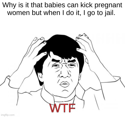 why doe | Why is it that babies can kick pregnant women but when I do it, I go to jail. WTF | image tagged in memes,jackie chan wtf,smellydive,baboiii | made w/ Imgflip meme maker