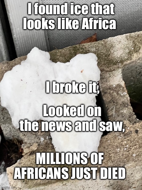 I found ice that looks like Africa; I broke it, Looked on the news and saw, MILLIONS OF AFRICANS JUST DIED | image tagged in africa,snow | made w/ Imgflip meme maker