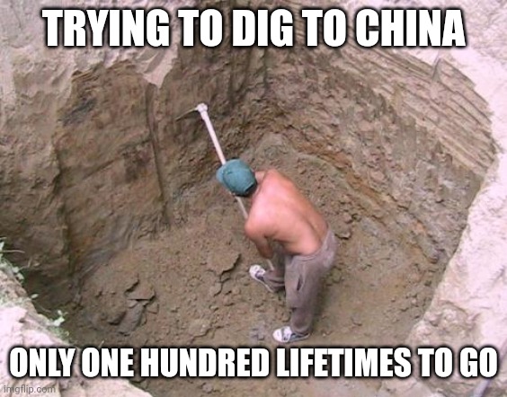 No titles | TRYING TO DIG TO CHINA; ONLY ONE HUNDRED LIFETIMES TO GO | image tagged in dig a hole | made w/ Imgflip meme maker