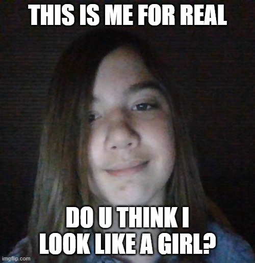 THIS IS ME FOR REAL; DO U THINK I LOOK LIKE A GIRL? | made w/ Imgflip meme maker