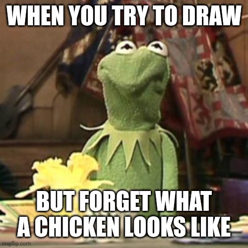 Kermit yeesh face | WHEN YOU TRY TO DRAW; BUT FORGET WHAT A CHICKEN LOOKS LIKE | image tagged in kermit yeesh face | made w/ Imgflip meme maker