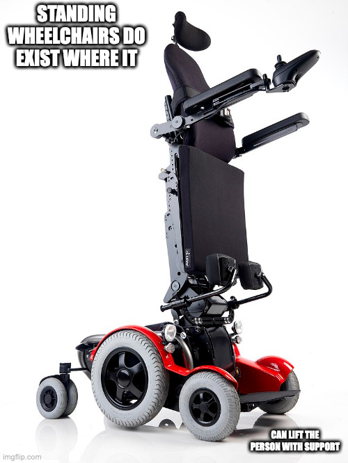 Standing Wheelchair | STANDING WHEELCHAIRS DO EXIST WHERE IT; CAN LIFT THE PERSON WITH SUPPORT | image tagged in wheelchair,memes | made w/ Imgflip meme maker