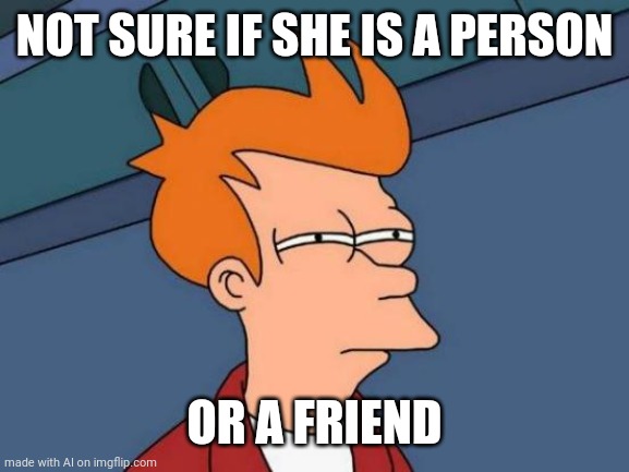 Futurama Fry Meme | NOT SURE IF SHE IS A PERSON; OR A FRIEND | image tagged in memes,futurama fry | made w/ Imgflip meme maker