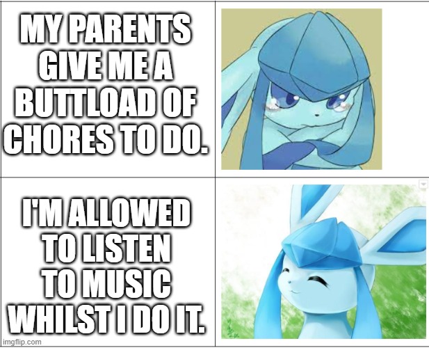 sad, happy glaceon | MY PARENTS GIVE ME A BUTTLOAD OF CHORES TO DO. I'M ALLOWED TO LISTEN TO MUSIC WHILST I DO IT. | image tagged in sad happy glaceon | made w/ Imgflip meme maker