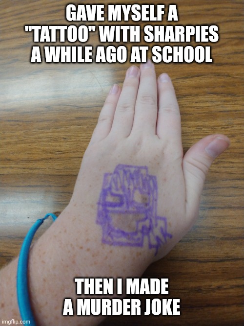 I had to, okay? | GAVE MYSELF A "TATTOO" WITH SHARPIES A WHILE AGO AT SCHOOL; THEN I MADE A MURDER JOKE | image tagged in mark of afton lol | made w/ Imgflip meme maker