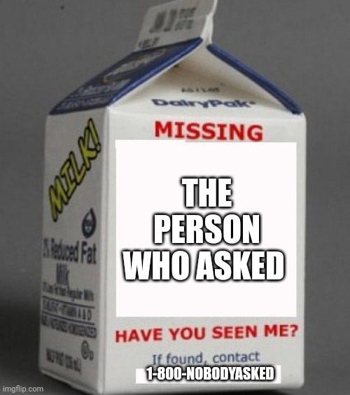 Milk carton | THE PERSON WHO ASKED; 1-800-NOBODYASKED | image tagged in milk carton | made w/ Imgflip meme maker