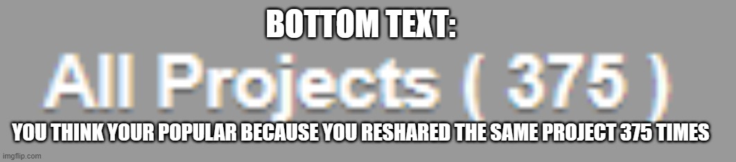 Too many projects | BOTTOM TEXT:; YOU THINK YOUR POPULAR BECAUSE YOU RESHARED THE SAME PROJECT 375 TIMES | image tagged in too many projects,scratch | made w/ Imgflip meme maker