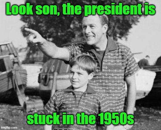 Look Son Meme | Look son, the president is stuck in the 1950s | image tagged in memes,look son | made w/ Imgflip meme maker