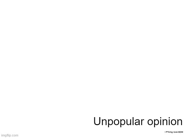 Unpopular opinion; I f**king love EDM | made w/ Imgflip meme maker
