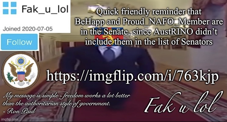 https://imgflip.com/i/763kjp | Quick friendly reminder that BeHapp and Proud_NAFO_Member are in the Senate, since AustRINO didn’t include them in the list of Senators; https://imgflip.com/i/763kjp | image tagged in w i d e fak_u_lol presidential announcement template | made w/ Imgflip meme maker