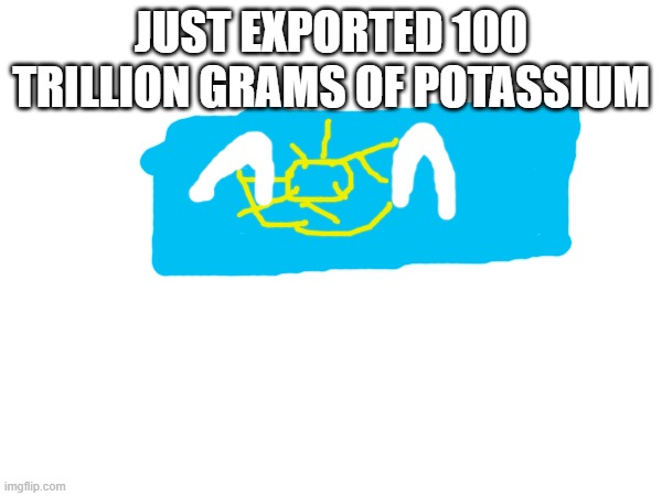 JUST EXPORTED 100 TRILLION GRAMS OF POTASSIUM | made w/ Imgflip meme maker