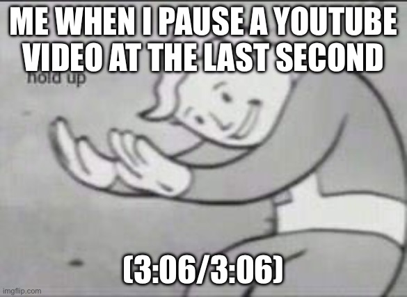 Comment if you have done this (NOT THE MEME, THE THING IN THE MEME) | ME WHEN I PAUSE A YOUTUBE VIDEO AT THE LAST SECOND; (3:06/3:06) | image tagged in fallout hold up | made w/ Imgflip meme maker