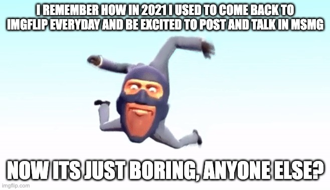 the s p y | I REMEMBER HOW IN 2021 I USED TO COME BACK TO IMGFLIP EVERYDAY AND BE EXCITED TO POST AND TALK IN MSMG; NOW ITS JUST BORING, ANYONE ELSE? | image tagged in the s p y | made w/ Imgflip meme maker