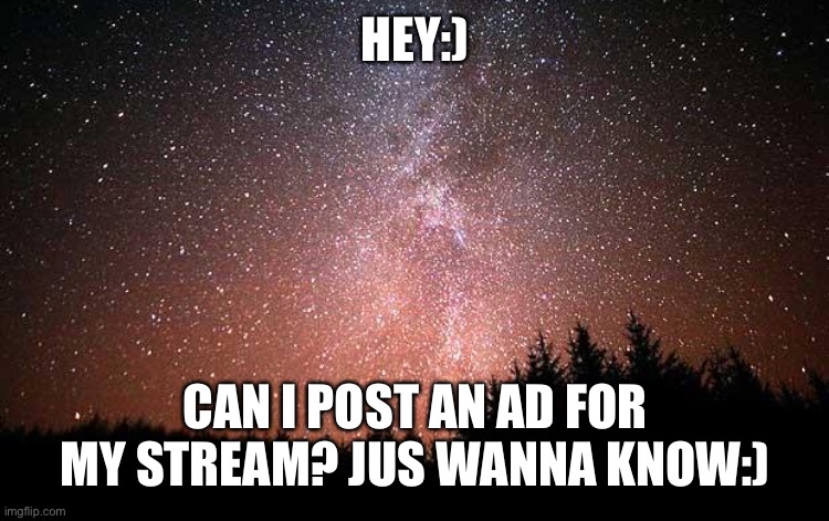 Lmk in comments or smth | HEY:); CAN I POST AN AD FOR MY STREAM? JUS WANNA KNOW:) | image tagged in night sky | made w/ Imgflip meme maker