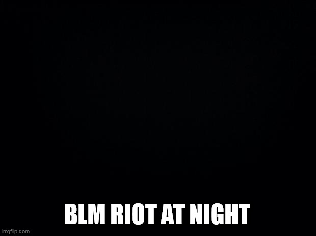 Black background | BLM RIOT AT NIGHT | image tagged in black background | made w/ Imgflip meme maker