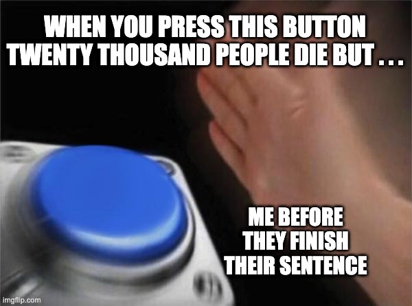 Blank Nut Button | WHEN YOU PRESS THIS BUTTON TWENTY THOUSAND PEOPLE DIE BUT . . . ME BEFORE THEY FINISH THEIR SENTENCE | image tagged in memes,blank nut button | made w/ Imgflip meme maker