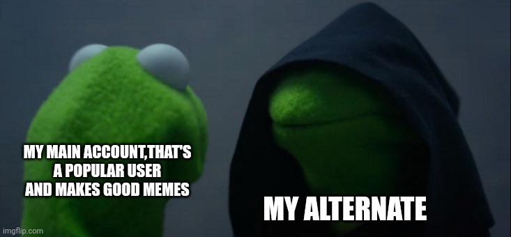 Facts. We can all relate | MY MAIN ACCOUNT,THAT'S A POPULAR USER AND MAKES GOOD MEMES; MY ALTERNATE | image tagged in memes,evil kermit | made w/ Imgflip meme maker