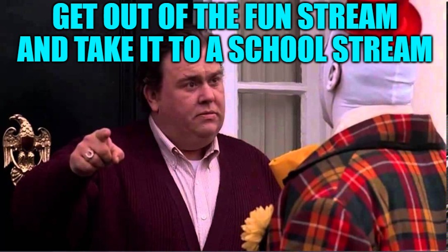 Get out of here - Uncle Buck | GET OUT OF THE FUN STREAM AND TAKE IT TO A SCHOOL STREAM | image tagged in get out of here - uncle buck | made w/ Imgflip meme maker