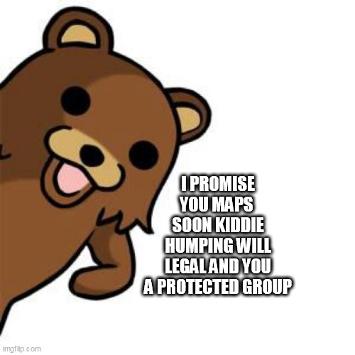 Pedo Bear Creepin In | I PROMISE YOU MAPS 
SOON KIDDIE HUMPING WILL LEGAL AND YOU A PROTECTED GROUP | image tagged in pedo bear creepin in | made w/ Imgflip meme maker