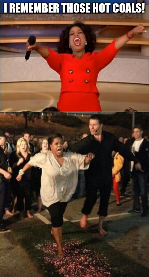 I REMEMBER THOSE HOT COALS! | image tagged in memes,oprah you get a | made w/ Imgflip meme maker