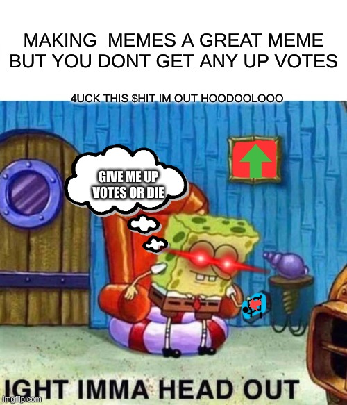 Spongebob Ight Imma Head Out | MAKING  MEMES A GREAT MEME BUT YOU DONT GET ANY UP VOTES; 4UCK THIS $HIT IM OUT HOODOOLOOO; GIVE ME UP VOTES OR DIE | image tagged in memes,spongebob ight imma head out | made w/ Imgflip meme maker