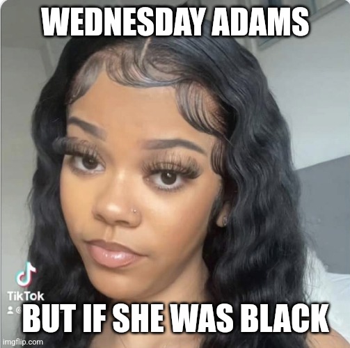 Change my mind | WEDNESDAY ADAMS; BUT IF SHE WAS BLACK | image tagged in change my mind,wednesday addams | made w/ Imgflip meme maker