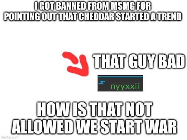 I hate him | I GOT BANNED FROM MSMG FOR POINTING OUT THAT CHEDDAR STARTED A TREND; THAT GUY BAD; HOW IS THAT NOT ALLOWED WE START WAR | made w/ Imgflip meme maker