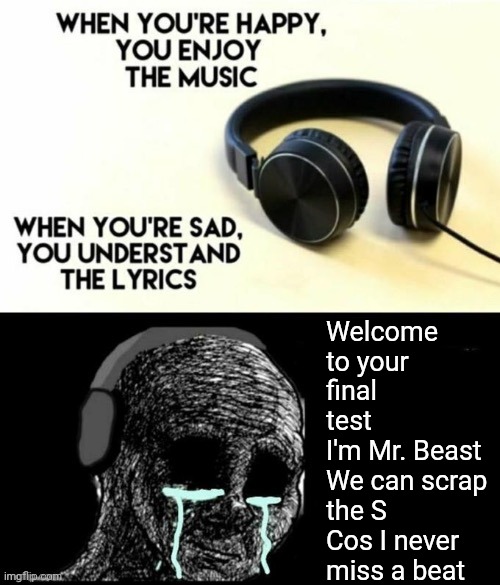 MRBEEEEEEEAAAAAST | Welcome to your final test
I'm Mr. Beast
We can scrap the S
Cos I never miss a beat | image tagged in when your sad you understand the lyrics,mr beast,epic rap battles of history | made w/ Imgflip meme maker