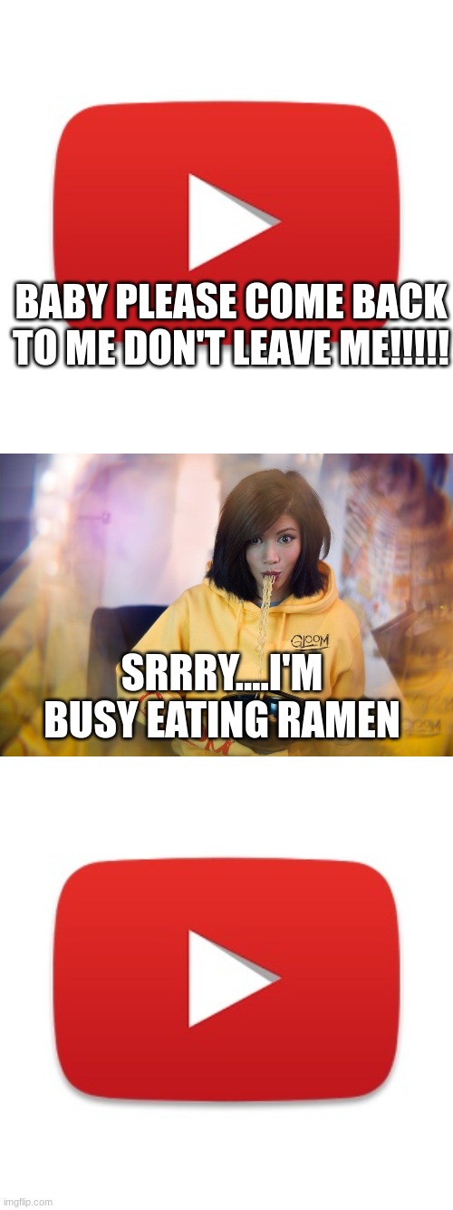 COME BACK GLOOM WE MISS U SO MUCH!!!!!!!!!! | BABY PLEASE COME BACK TO ME DON'T LEAVE ME!!!!! SRRRY....I'M BUSY EATING RAMEN | image tagged in youtube | made w/ Imgflip meme maker