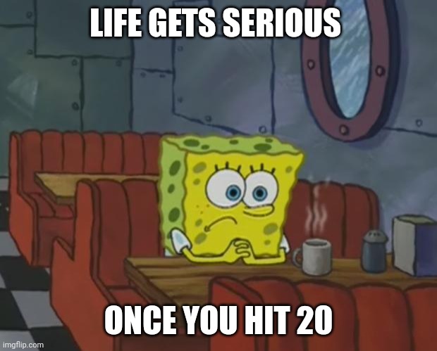 This happened to a few days ago | LIFE GETS SERIOUS; ONCE YOU HIT 20 | image tagged in spongebob waiting | made w/ Imgflip meme maker