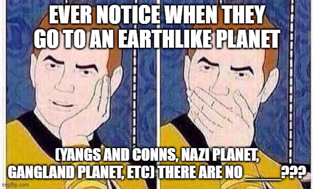 star trek tas | EVER NOTICE WHEN THEY GO TO AN EARTHLIKE PLANET; (YANGS AND CONNS, NAZI PLANET, GANGLAND PLANET, ETC) THERE ARE NO ____??? | image tagged in star trek tas | made w/ Imgflip meme maker