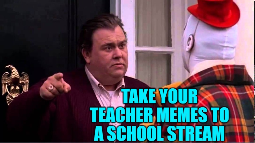 Get out of here - Uncle Buck | TAKE YOUR TEACHER MEMES TO A SCHOOL STREAM | image tagged in get out of here - uncle buck | made w/ Imgflip meme maker