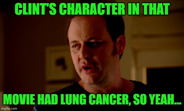 Jake from state farm | CLINT'S CHARACTER IN THAT MOVIE HAD LUNG CANCER, SO YEAH... | image tagged in jake from state farm | made w/ Imgflip meme maker