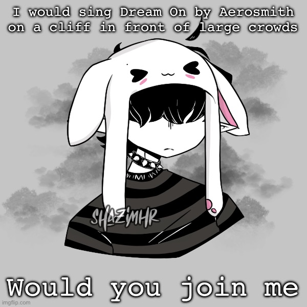 I memorize the whole song so I could actually do it. | I would sing Dream On by Aerosmith on a cliff in front of large crowds; Would you join me | made w/ Imgflip meme maker