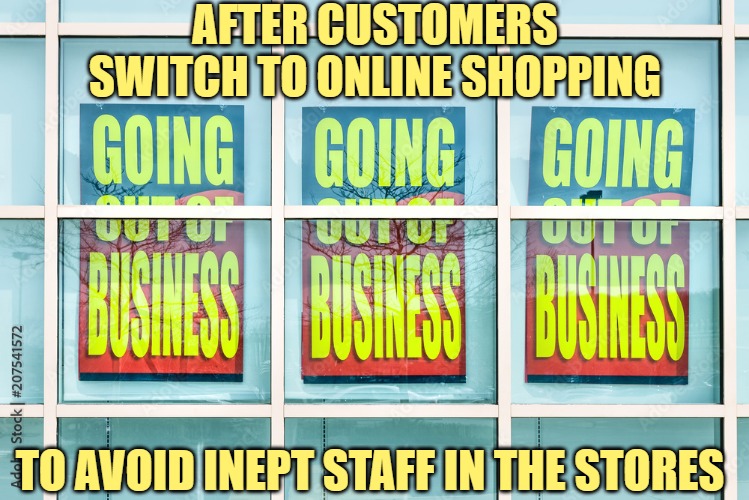Going Out OF Business | AFTER CUSTOMERS SWITCH TO ONLINE SHOPPING TO AVOID INEPT STAFF IN THE STORES | image tagged in going out of business | made w/ Imgflip meme maker