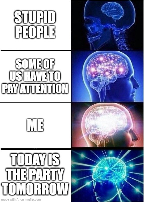 Expanding Brain | STUPID PEOPLE; SOME OF US HAVE TO PAY ATTENTION; ME; TODAY IS THE PARTY TOMORROW | image tagged in memes,expanding brain | made w/ Imgflip meme maker
