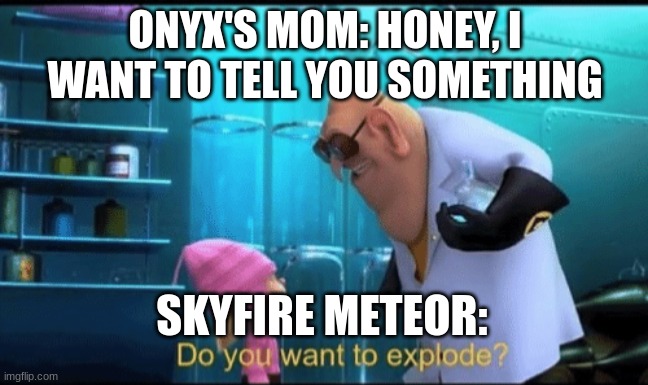 i. still me. spam posting. | ONYX'S MOM: HONEY, I WANT TO TELL YOU SOMETHING; SKYFIRE METEOR: | image tagged in do you want to explode | made w/ Imgflip meme maker