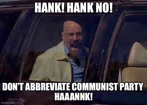 Walter White Screaming At Hank | HANK! HANK NO! DON’T ABBREVIATE COMMUNIST PARTY 
HAAANNK! | image tagged in walter white screaming at hank | made w/ Imgflip meme maker