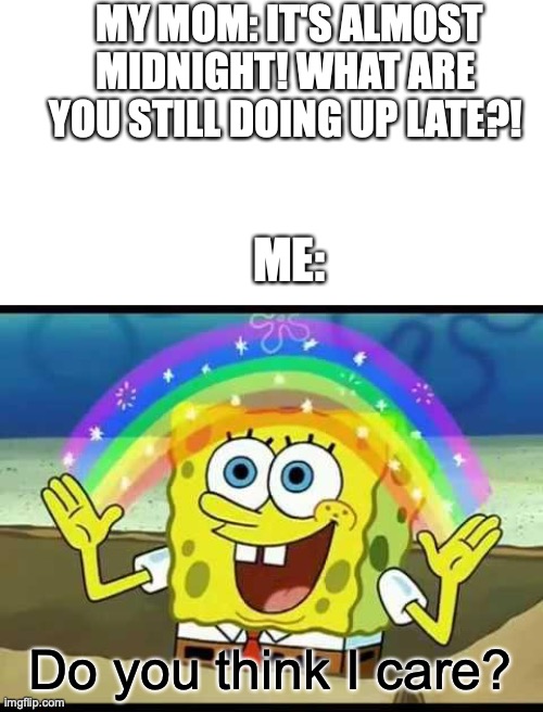Sorry, but I'm an unstoppable night owl. | MY MOM: IT'S ALMOST MIDNIGHT! WHAT ARE YOU STILL DOING UP LATE?! ME:; Do you think I care? | image tagged in spongebob imagination,relatable,not today | made w/ Imgflip meme maker